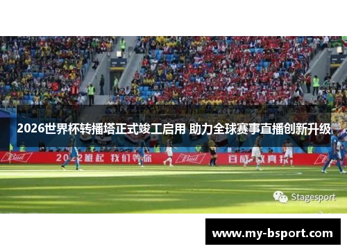 2026世界杯转播塔正式竣工启用 助力全球赛事直播创新升级