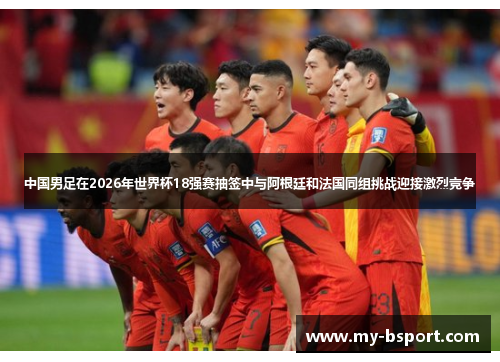 中国男足在2026年世界杯18强赛抽签中与阿根廷和法国同组挑战迎接激烈竞争