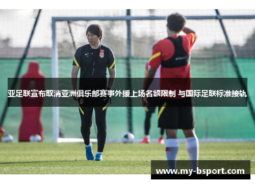 亚足联宣布取消亚洲俱乐部赛事外援上场名额限制 与国际足联标准接轨