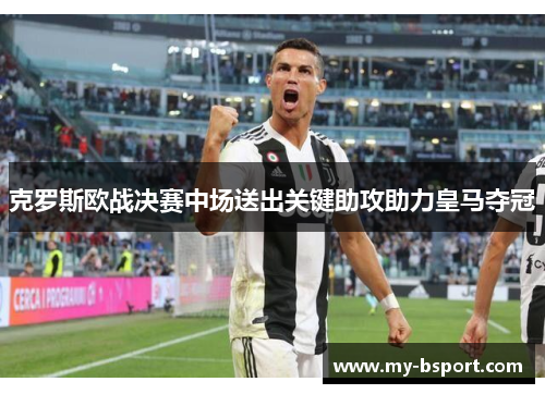 克罗斯欧战决赛中场送出关键助攻助力皇马夺冠