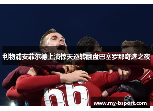利物浦安菲尔德上演惊天逆转翻盘巴塞罗那奇迹之夜