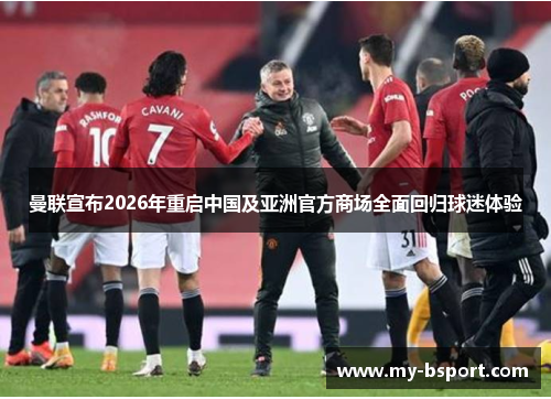 曼联宣布2026年重启中国及亚洲官方商场全面回归球迷体验