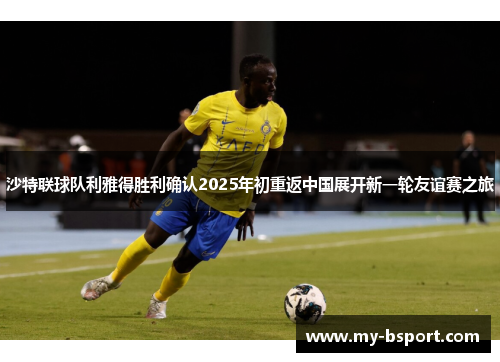 沙特联球队利雅得胜利确认2025年初重返中国展开新一轮友谊赛之旅