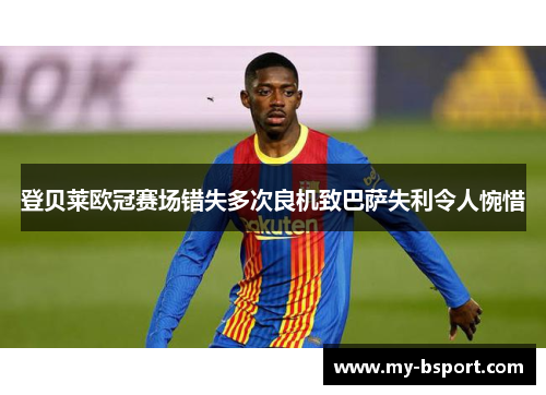 登贝莱欧冠赛场错失多次良机致巴萨失利令人惋惜