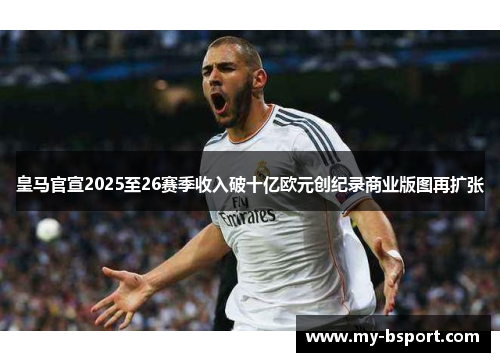 皇马官宣2025至26赛季收入破十亿欧元创纪录商业版图再扩张