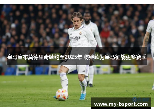 皇马宣布莫德里奇续约至2025年 将继续为皇马征战更多赛季