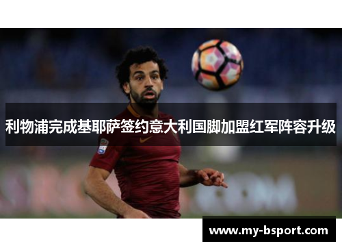 利物浦完成基耶萨签约意大利国脚加盟红军阵容升级