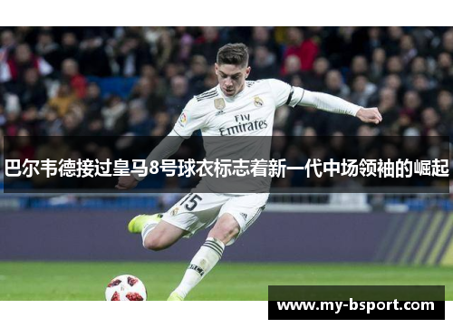 巴尔韦德接过皇马8号球衣标志着新一代中场领袖的崛起