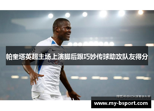 帕奎塔英超主场上演脚后跟巧妙传球助攻队友得分
