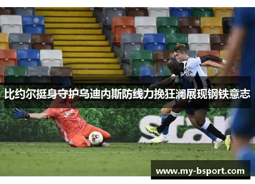比约尔挺身守护乌迪内斯防线力挽狂澜展现钢铁意志