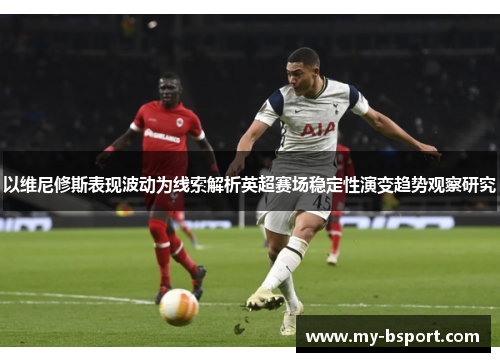 以维尼修斯表现波动为线索解析英超赛场稳定性演变趋势观察研究