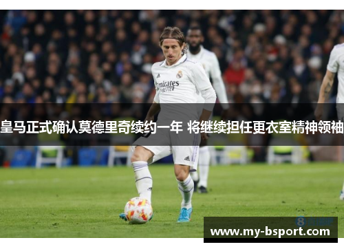 皇马正式确认莫德里奇续约一年 将继续担任更衣室精神领袖 皇马正式确认莫德里奇续约一年 将继续担任更衣室精神领袖